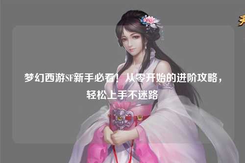 梦幻西游SF新手必看！从零开始的进阶攻略，轻松上手不迷路